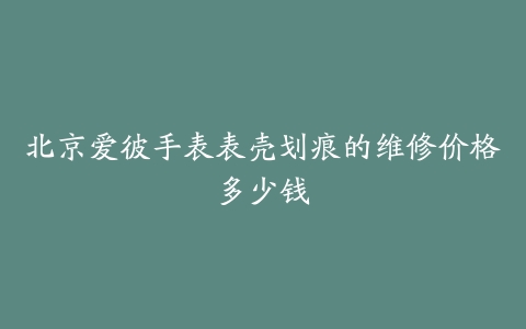 北京爱彼手表表壳划痕的维修价格多少钱