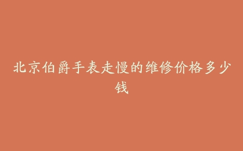 北京伯爵手表走慢的维修价格多少钱-保养之家
