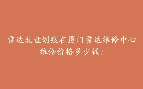 雷达表盘划痕在厦门雷达维修中心维修价格多少钱？