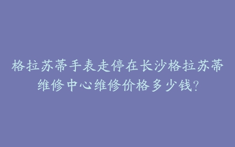 格拉苏蒂手表走停在长沙格拉苏蒂维修中心维修价格多少钱？-保养之家