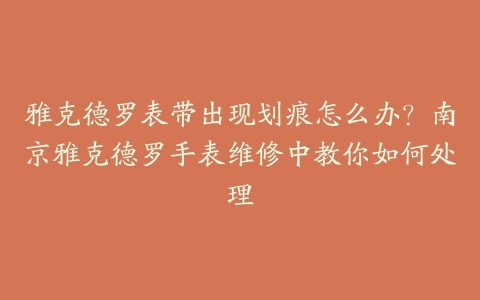 雅克德罗表带出现划痕怎么办？南京雅克德罗手表维修中教你如何处理