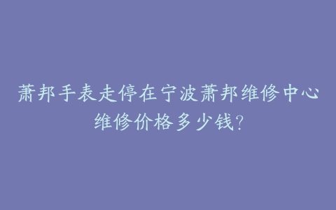 萧邦手表走停在宁波萧邦维修中心维修价格多少钱？