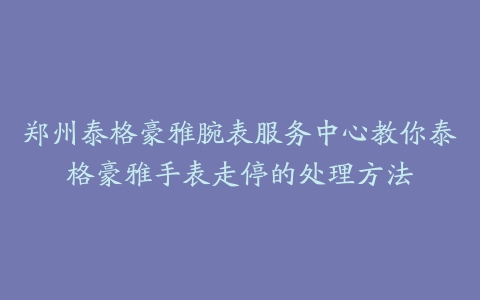 郑州泰格豪雅腕表服务中心教你泰格豪雅手表走停的处理方法