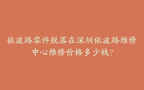 依波路零件脱落在深圳依波路维修中心维修价格多少钱？-保养之家