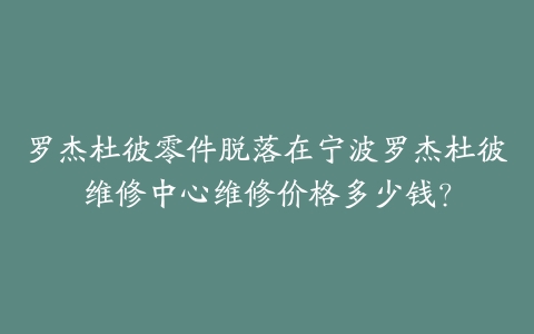 罗杰杜彼零件脱落在宁波罗杰杜彼维修中心维修价格多少钱?-保养之家 罗杰杜彼零件脱落在宁波罗杰杜彼维修中心维修价格多少钱?-保养之家