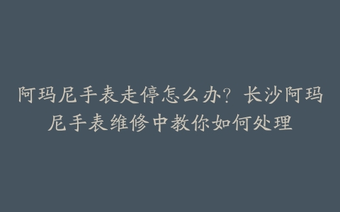 阿玛尼手表走停怎么办？长沙阿玛尼手表维修中教你如何处理-保养之家