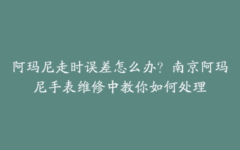 阿玛尼走时误差怎么办？南京阿玛尼手表维修中教你如何处理-保养之家