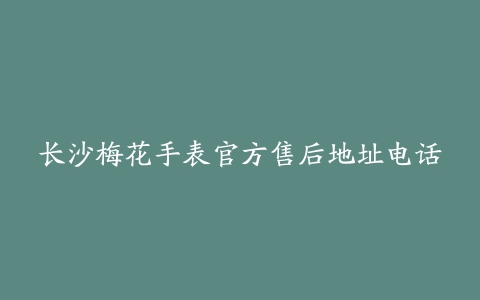 长沙梅花手表官方售后地址电话