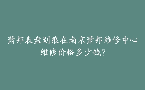 萧邦表盘划痕在南京萧邦维修中心维修价格多少钱?-保养之家 萧邦表盘划痕在南京萧邦维修中心维修价格多少钱?-保养之家