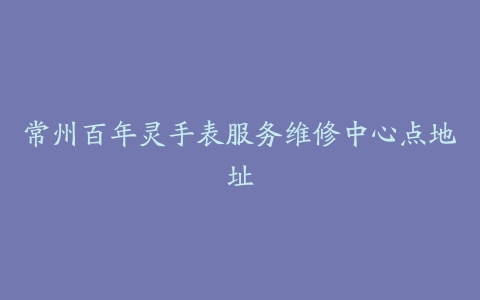 常州百年灵手表服务维修中心点地址