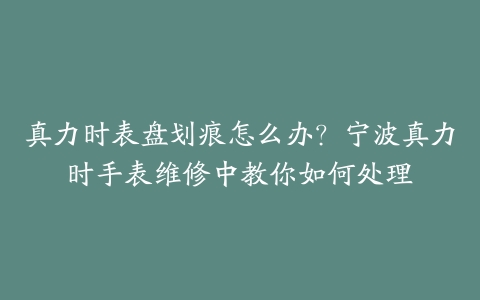 真力时表盘划痕怎么办？宁波真力时手表维修中教你如何处理-保养之家