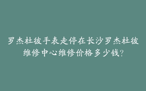 罗杰杜彼手表走停在长沙罗杰杜彼维修中心维修价格多少钱？-保养之家