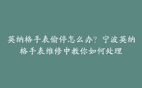 英纳格手表偷停怎么办？宁波英纳格手表维修中教你如何处理