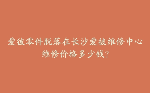 爱彼零件脱落在长沙爱彼维修中心维修价格多少钱？-保养之家