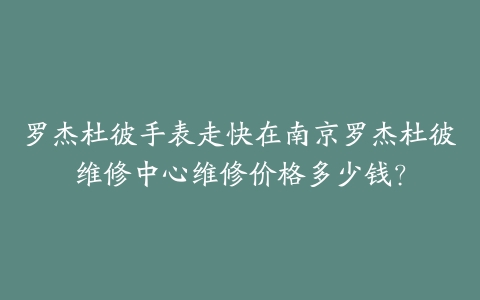 罗杰杜彼手表走快在南京罗杰杜彼维修中心维修价格多少钱？-保养之家