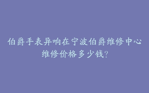 伯爵手表异响在宁波伯爵维修中心维修价格多少钱？