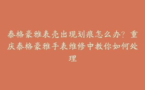 泰格豪雅表壳出现划痕怎么办？重庆泰格豪雅手表维修中教你如何处理