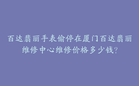 百达翡丽手表偷停在厦门百达翡丽维修中心维修价格多少钱？-保养之家