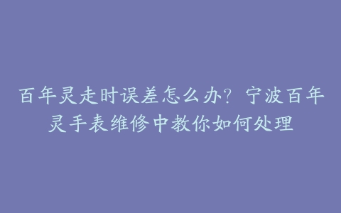 百年灵走时误差怎么办？宁波百年灵手表维修中教你如何处理-保养之家