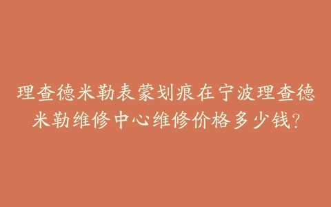 理查德米勒表蒙划痕在宁波理查德米勒维修中心维修价格多少钱？