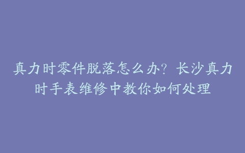 真力时零件脱落怎么办？长沙真力时手表维修中教你如何处理