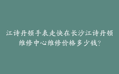江诗丹顿手表走快在长沙江诗丹顿维修中心维修价格多少钱？