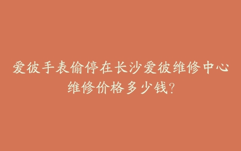 爱彼手表偷停在长沙爱彼维修中心维修价格多少钱？