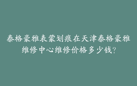 泰格豪雅表蒙划痕在天津泰格豪雅维修中心维修价格多少钱？-保养之家