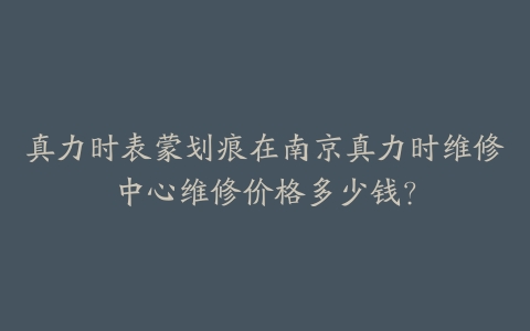 真力时表蒙划痕在南京真力时维修中心维修价格多少钱？-保养之家