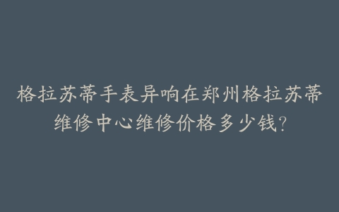 格拉苏蒂手表异响在郑州格拉苏蒂维修中心维修价格多少钱？-保养之家