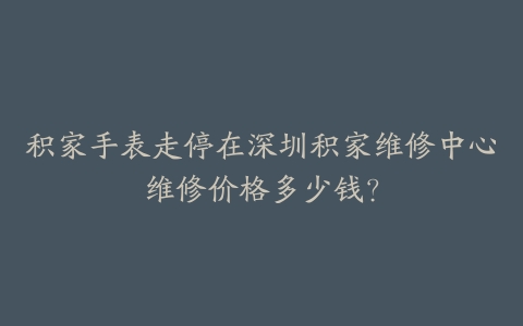 积家手表走停在深圳积家维修中心维修价格多少钱？
