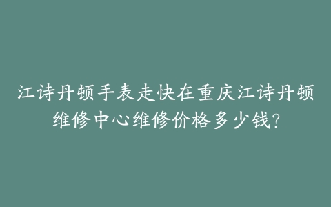 江诗丹顿手表走快在重庆江诗丹顿维修中心维修价格多少钱？-保养之家