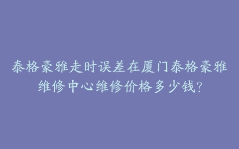 泰格豪雅走时误差在厦门泰格豪雅维修中心维修价格多少钱？-保养之家