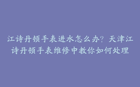 江诗丹顿手表进水怎么办？天津江诗丹顿手表维修中教你如何处理