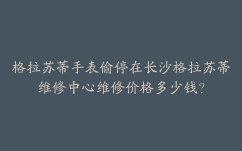 格拉苏蒂手表偷停在长沙格拉苏蒂维修中心维修价格多少钱？-保养之家