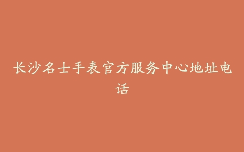 长沙名士手表官方服务中心地址电话-保养之家