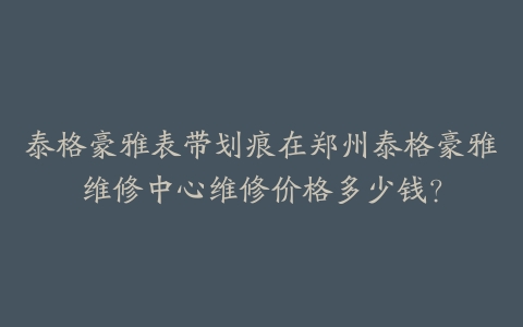 泰格豪雅表带划痕在郑州泰格豪雅维修中心维修价格多少钱？-保养之家