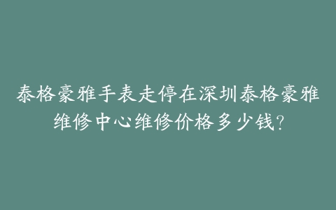 泰格豪雅手表走停在深圳泰格豪雅维修中心维修价格多少钱？-保养之家