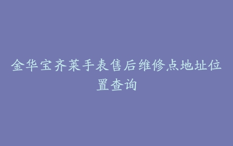 金华宝齐莱手表售后维修点地址位置查询-保养之家