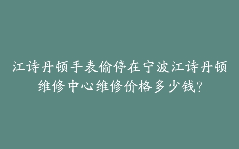江诗丹顿手表偷停在宁波江诗丹顿维修中心维修价格多少钱？-保养之家