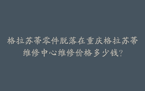 格拉苏蒂零件脱落在重庆格拉苏蒂维修中心维修价格多少钱？-保养之家