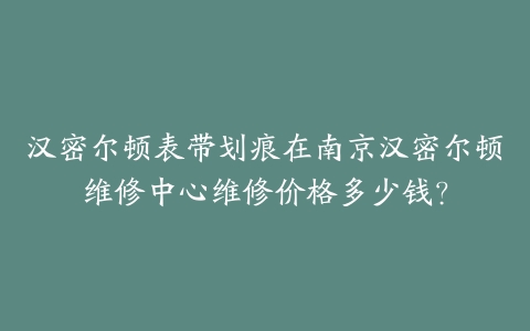 汉密尔顿表带划痕在南京汉密尔顿维修中心维修价格多少钱？