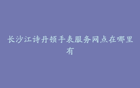 长沙江诗丹顿手表服务网点在哪里有-保养之家