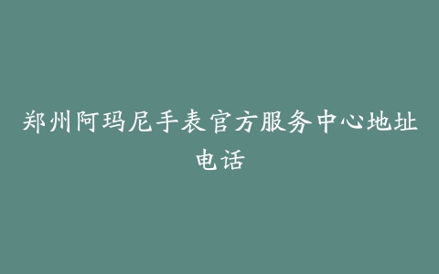 郑州阿玛尼手表官方服务中心地址电话