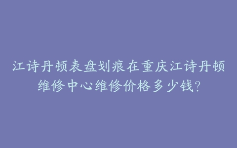 江诗丹顿表盘划痕在重庆江诗丹顿维修中心维修价格多少钱？