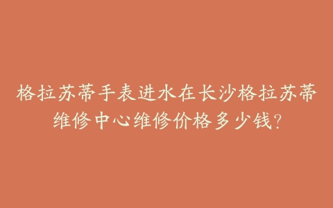 格拉苏蒂手表进水在长沙格拉苏蒂维修中心维修价格多少钱？-保养之家