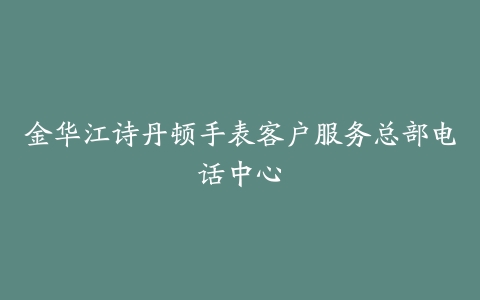 金华江诗丹顿手表客户服务总部电话中心-保养之家