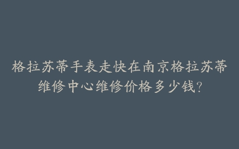 格拉苏蒂手表走快在南京格拉苏蒂维修中心维修价格多少钱？-保养之家