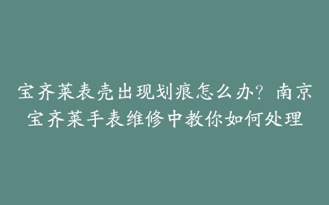 宝齐莱表壳出现划痕怎么办？南京宝齐莱手表维修中教你如何处理-保养之家