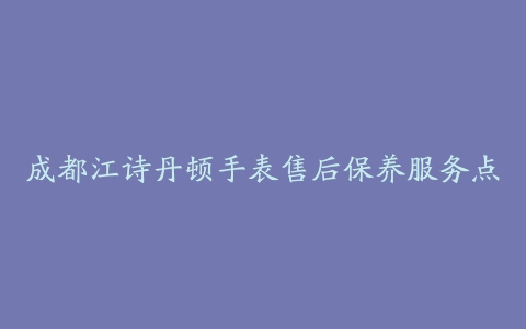 成都江诗丹顿手表售后保养服务点